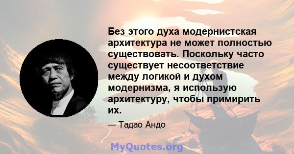 Без этого духа модернистская архитектура не может полностью существовать. Поскольку часто существует несоответствие между логикой и духом модернизма, я использую архитектуру, чтобы примирить их.