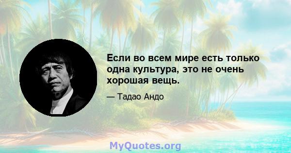 Если во всем мире есть только одна культура, это не очень хорошая вещь.