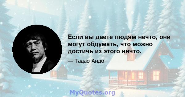 Если вы даете людям нечто, они могут обдумать, что можно достичь из этого ничто.