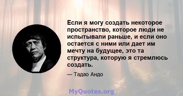 Если я могу создать некоторое пространство, которое люди не испытывали раньше, и если оно остается с ними или дает им мечту на будущее, это та структура, которую я стремлюсь создать.