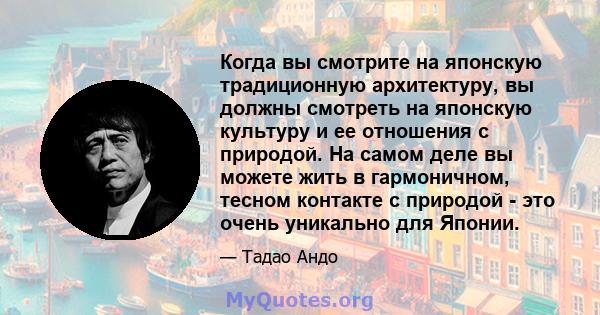 Когда вы смотрите на японскую традиционную архитектуру, вы должны смотреть на японскую культуру и ее отношения с природой. На самом деле вы можете жить в гармоничном, тесном контакте с природой - это очень уникально для 