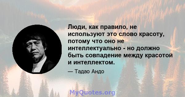 Люди, как правило, не используют это слово красоту, потому что оно не интеллектуально - но должно быть совпадение между красотой и интеллектом.