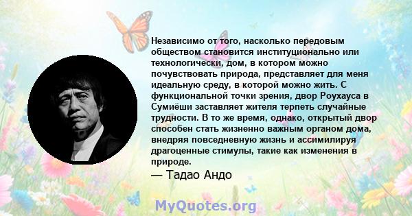 Независимо от того, насколько передовым обществом становится институционально или технологически, дом, в котором можно почувствовать природа, представляет для меня идеальную среду, в которой можно жить. С функциональной 