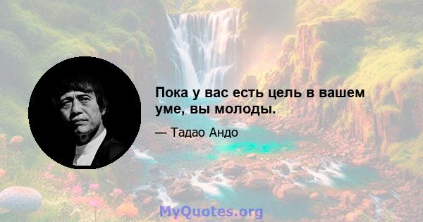 Пока у вас есть цель в вашем уме, вы молоды.