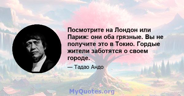 Посмотрите на Лондон или Париж: они оба грязные. Вы не получите это в Токио. Гордые жители заботятся о своем городе.