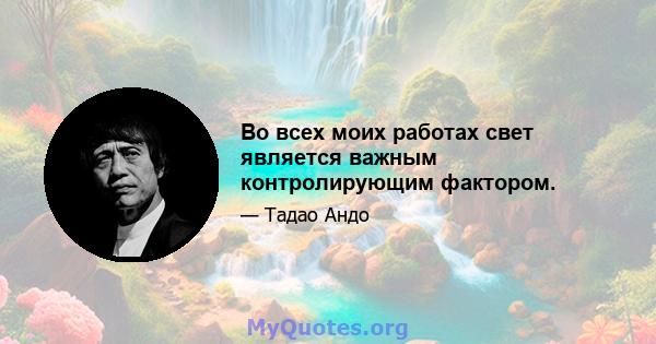 Во всех моих работах свет является важным контролирующим фактором.