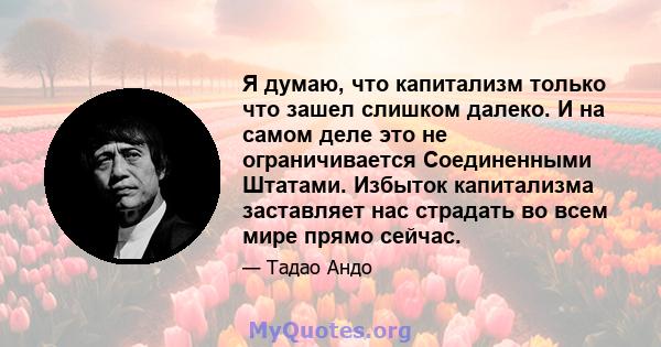 Я думаю, что капитализм только что зашел слишком далеко. И на самом деле это не ограничивается Соединенными Штатами. Избыток капитализма заставляет нас страдать во всем мире прямо сейчас.