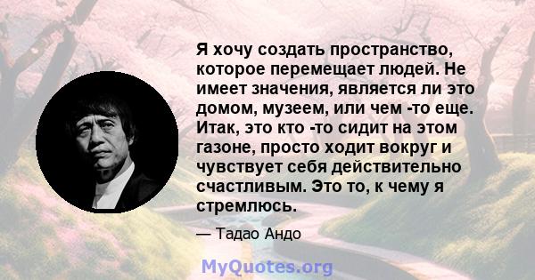 Я хочу создать пространство, которое перемещает людей. Не имеет значения, является ли это домом, музеем, или чем -то еще. Итак, это кто -то сидит на этом газоне, просто ходит вокруг и чувствует себя действительно