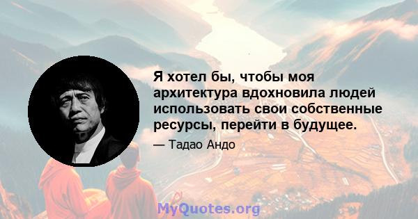 Я хотел бы, чтобы моя архитектура вдохновила людей использовать свои собственные ресурсы, перейти в будущее.