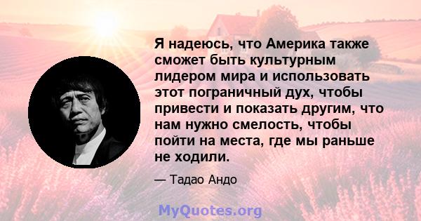 Я надеюсь, что Америка также сможет быть культурным лидером мира и использовать этот пограничный дух, чтобы привести и показать другим, что нам нужно смелость, чтобы пойти на места, где мы раньше не ходили.