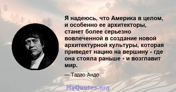 Я надеюсь, что Америка в целом, и особенно ее архитекторы, станет более серьезно вовлеченной в создание новой архитектурной культуры, которая приведет нацию на вершину - где она стояла раньше - и возглавит мир.