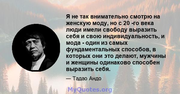 Я не так внимательно смотрю на женскую моду, но с 20 -го века люди имели свободу выразить себя и свою индивидуальность, и мода - один из самых фундаментальных способов, в которых они это делают, мужчины и женщины