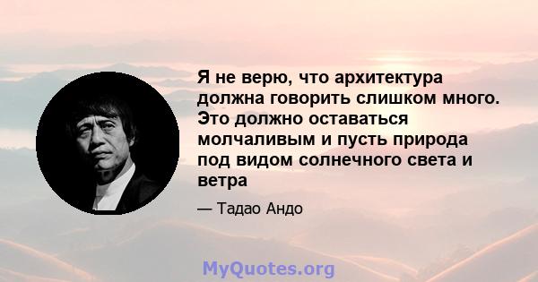 Я не верю, что архитектура должна говорить слишком много. Это должно оставаться молчаливым и пусть природа под видом солнечного света и ветра