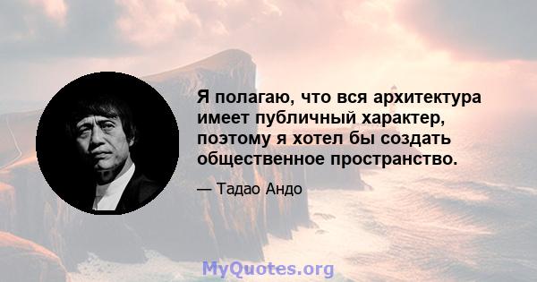 Я полагаю, что вся архитектура имеет публичный характер, поэтому я хотел бы создать общественное пространство.