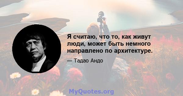 Я считаю, что то, как живут люди, может быть немного направлено по архитектуре.