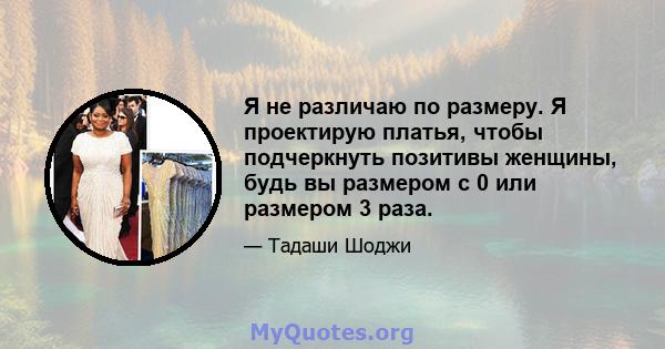 Я не различаю по размеру. Я проектирую платья, чтобы подчеркнуть позитивы женщины, будь вы размером с 0 или размером 3 раза.