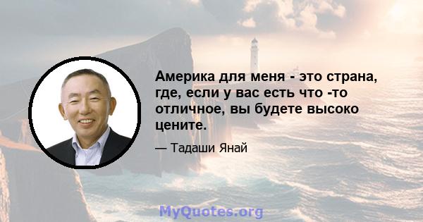 Америка для меня - это страна, где, если у вас есть что -то отличное, вы будете высоко цените.