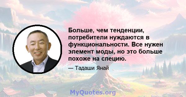 Больше, чем тенденции, потребители нуждаются в функциональности. Все нужен элемент моды, но это больше похоже на специю.