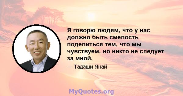 Я говорю людям, что у нас должно быть смелость поделиться тем, что мы чувствуем, но никто не следует за мной.