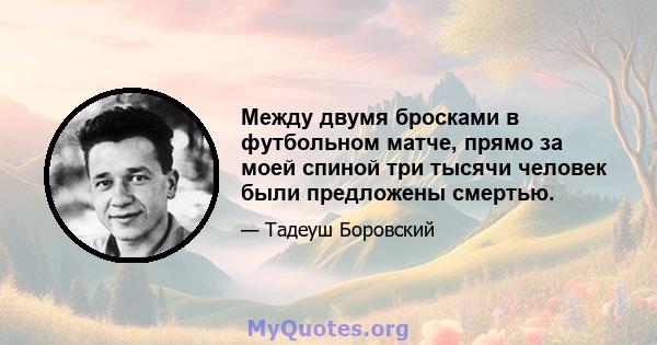 Между двумя бросками в футбольном матче, прямо за моей спиной три тысячи человек были предложены смертью.