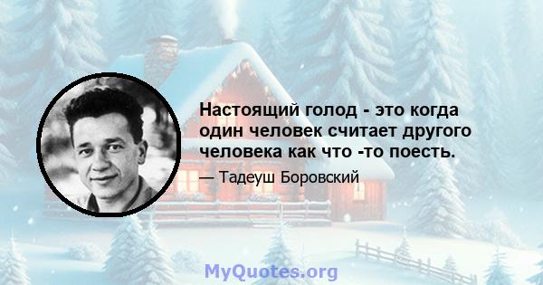 Настоящий голод - это когда один человек считает другого человека как что -то поесть.