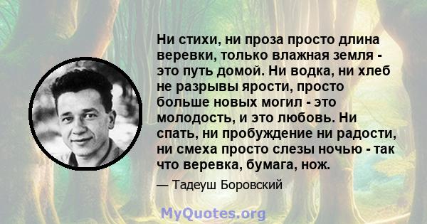 Ни стихи, ни проза просто длина веревки, только влажная земля - ​​это путь домой. Ни водка, ни хлеб не разрывы ярости, просто больше новых могил - это молодость, и это любовь. Ни спать, ни пробуждение ни радости, ни