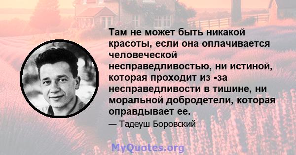 Там не может быть никакой красоты, если она оплачивается человеческой несправедливостью, ни истиной, которая проходит из -за несправедливости в тишине, ни моральной добродетели, которая оправдывает ее.