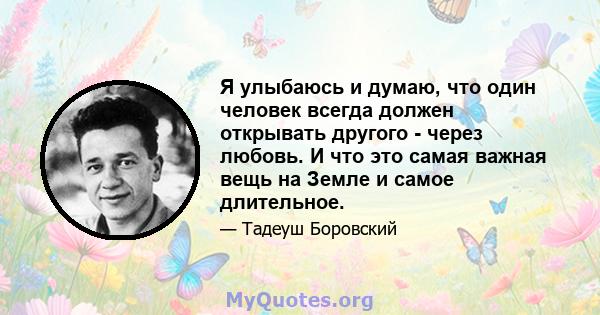 Я улыбаюсь и думаю, что один человек всегда должен открывать другого - через любовь. И что это самая важная вещь на Земле и самое длительное.