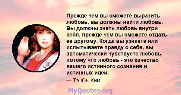 Прежде чем вы сможете выразить любовь, вы должны найти любовь. Вы должны знать любовь внутри себя, прежде чем вы сможете отдать ее другому. Когда вы узнаете или испытываете правду о себе, вы автоматически чувствуете