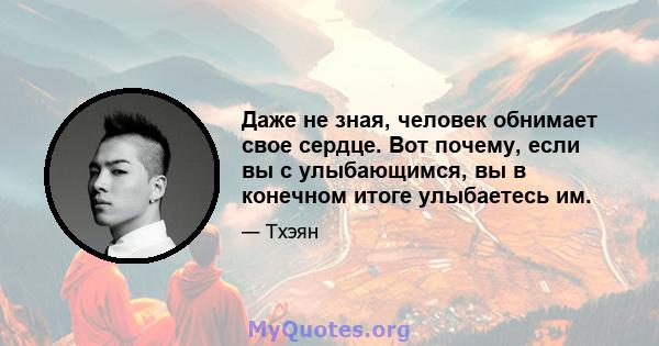 Даже не зная, человек обнимает свое сердце. Вот почему, если вы с улыбающимся, вы в конечном итоге улыбаетесь им.