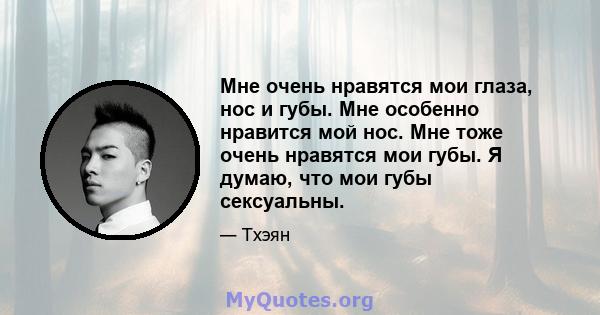 Мне очень нравятся мои глаза, нос и губы. Мне особенно нравится мой нос. Мне тоже очень нравятся мои губы. Я думаю, что мои губы сексуальны.