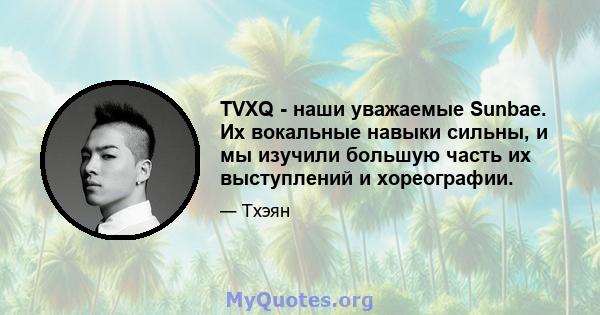 TVXQ - наши уважаемые Sunbae. Их вокальные навыки сильны, и мы изучили большую часть их выступлений и хореографии.