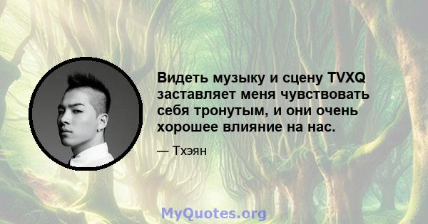 Видеть музыку и сцену TVXQ заставляет меня чувствовать себя тронутым, и они очень хорошее влияние на нас.