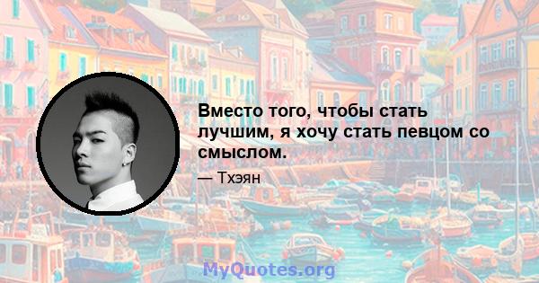 Вместо того, чтобы стать лучшим, я хочу стать певцом со смыслом.