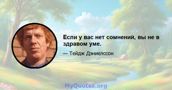 Если у вас нет сомнений, вы не в здравом уме.