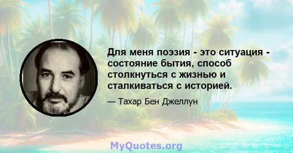 Для меня поэзия - это ситуация - состояние бытия, способ столкнуться с жизнью и сталкиваться с историей.