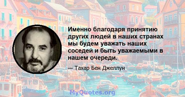 Именно благодаря принятию других людей в наших странах мы будем уважать наших соседей и быть уважаемыми в нашем очереди.