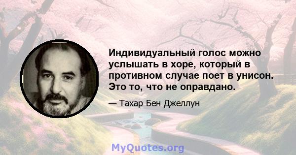 Индивидуальный голос можно услышать в хоре, который в противном случае поет в унисон. Это то, что не оправдано.