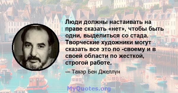 Люди должны настаивать на праве сказать «нет», чтобы быть одни, выделиться со стада. Творческие художники могут сказать все это по -своему и в своей области по жесткой, строгой работе.