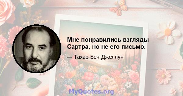 Мне понравились взгляды Сартра, но не его письмо.