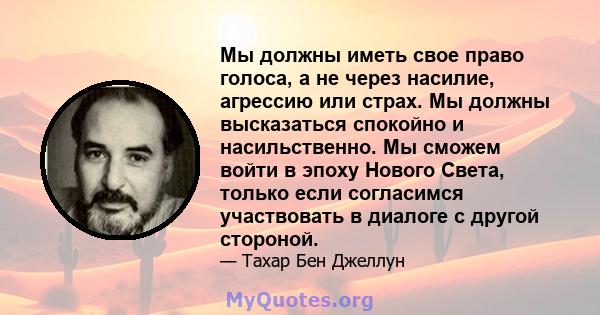 Мы должны иметь свое право голоса, а не через насилие, агрессию или страх. Мы должны высказаться спокойно и насильственно. Мы сможем войти в эпоху Нового Света, только если согласимся участвовать в диалоге с другой