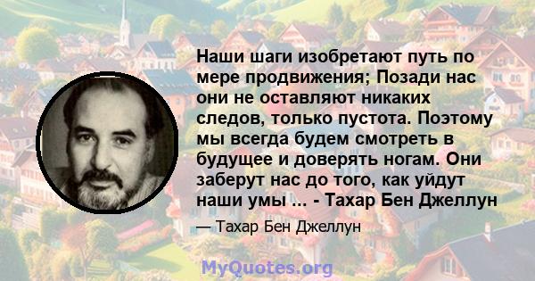 Наши шаги изобретают путь по мере продвижения; Позади нас они не оставляют никаких следов, только пустота. Поэтому мы всегда будем смотреть в будущее и доверять ногам. Они заберут нас до того, как уйдут наши умы ... -