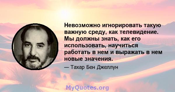 Невозможно игнорировать такую ​​важную среду, как телевидение. Мы должны знать, как его использовать, научиться работать в нем и выражать в нем новые значения.