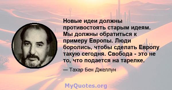 Новые идеи должны противостоять старым идеям. Мы должны обратиться к примеру Европы. Люди боролись, чтобы сделать Европу такую ​​сегодня. Свобода - это не то, что подается на тарелке.