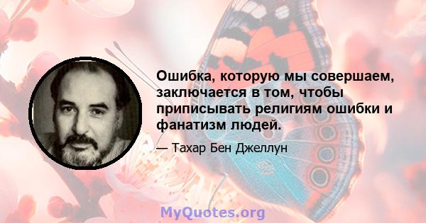 Ошибка, которую мы совершаем, заключается в том, чтобы приписывать религиям ошибки и фанатизм людей.