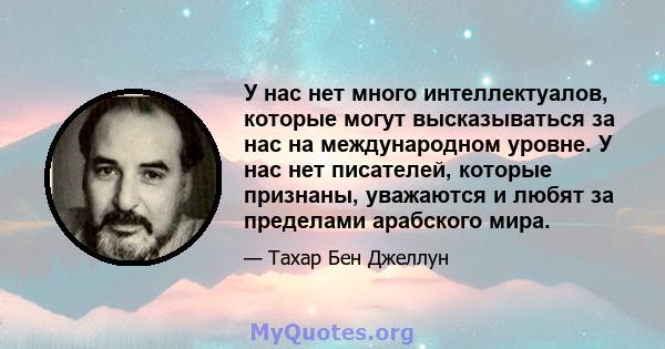 У нас нет много интеллектуалов, которые могут высказываться за нас на международном уровне. У нас нет писателей, которые признаны, уважаются и любят за пределами арабского мира.