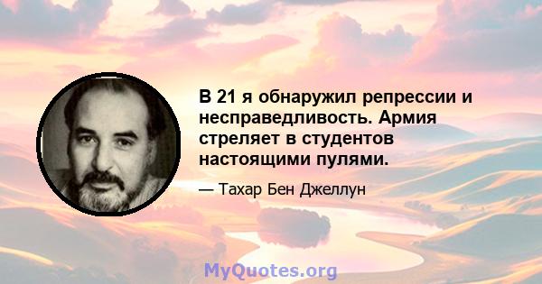 В 21 я обнаружил репрессии и несправедливость. Армия стреляет в студентов настоящими пулями.