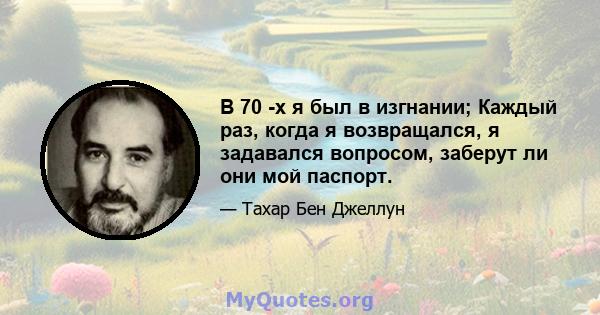 В 70 -х я был в изгнании; Каждый раз, когда я возвращался, я задавался вопросом, заберут ли они мой паспорт.