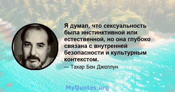 Я думал, что сексуальность была инстинктивной или естественной, но она глубоко связана с внутренней безопасности и культурным контекстом.