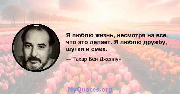 Я люблю жизнь, несмотря на все, что это делает. Я люблю дружбу, шутки и смех.